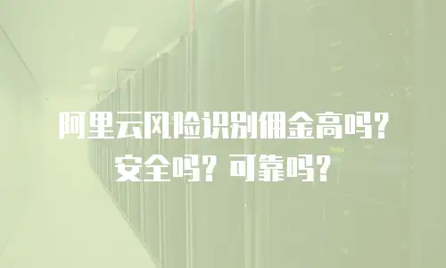 阿里云风险识别佣金高吗？安全吗？可靠吗？