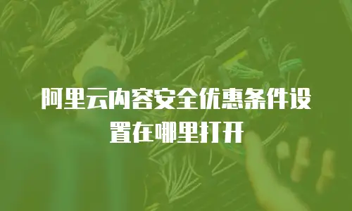 阿里云内容安全优惠条件设置在哪里打开