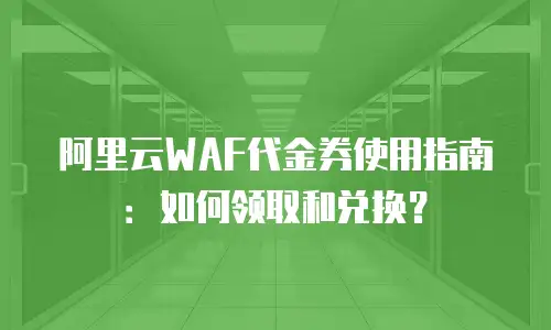 阿里云WAF代金券使用指南：如何领取和兑换？