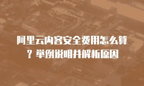 阿里云内容安全费用怎么算？举例说明并解析原因