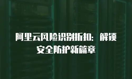 阿里云风险识别折扣：解锁安全防护新篇章