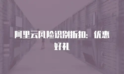 阿里云风险识别折扣：优惠好礼