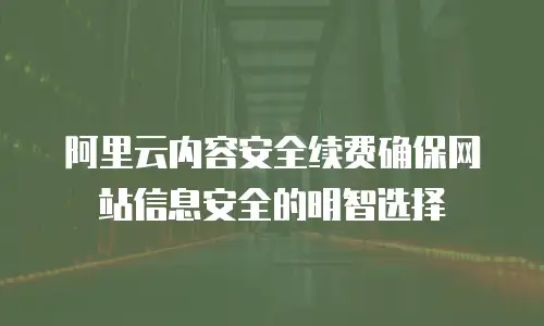 阿里云内容安全续费确保网站信息安全的明智选择