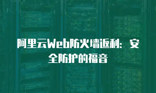 阿里云Web防火墙返利：安全防护的福音