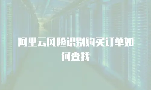 阿里云风险识别购买订单如何查找