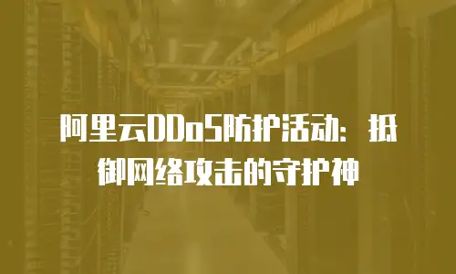 阿里云DDoS防护活动：抵御网络攻击的守护神