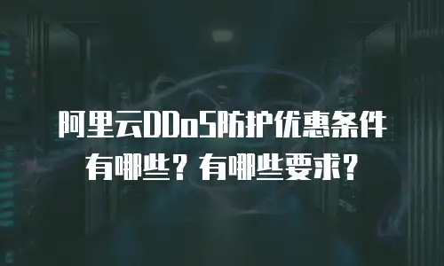阿里云DDoS防护优惠条件有哪些？有哪些要求？