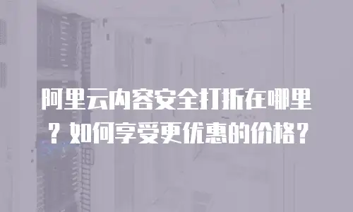 阿里云内容安全打折在哪里？如何享受更优惠的价格？