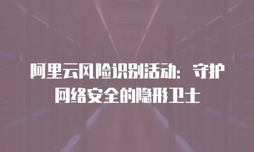 阿里云风险识别活动：守护网络安全的隐形卫士