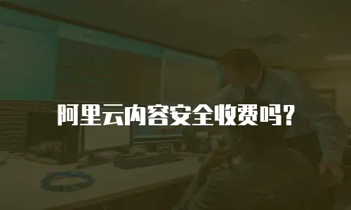 阿里云内容安全收费吗？