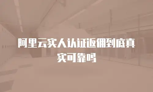 阿里云实人认证返佣到底真实可靠吗
