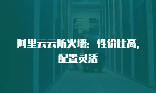 阿里云云防火墙：性价比高，配置灵活