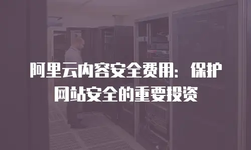 阿里云内容安全费用：保护网站安全的重要投资