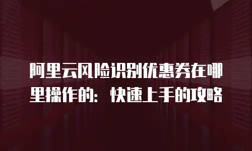 阿里云风险识别优惠券在哪里操作的：快速上手的攻略