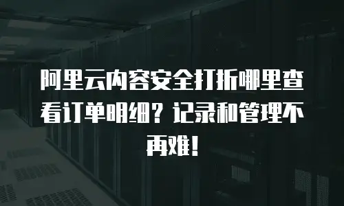 阿里云内容安全打折哪里查看订单明细？记录和管理不再难！