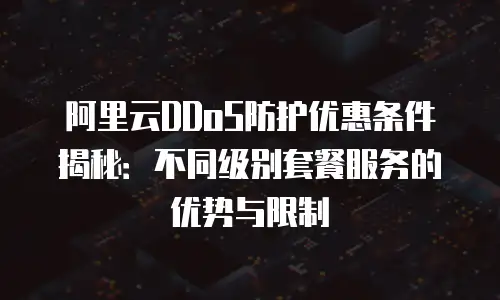 阿里云DDoS防护优惠条件揭秘：不同级别套餐服务的优势与限制
