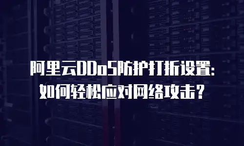 阿里云DDoS防护打折设置：如何轻松应对网络攻击？