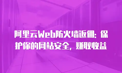阿里云Web防火墙返佣: 保护你的网站安全, 赚取收益