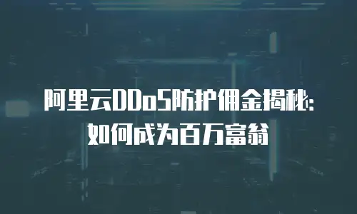 阿里云DDoS防护佣金揭秘：如何成为百万富翁
