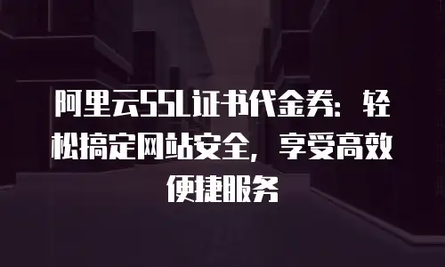 阿里云SSL证书代金券：轻松搞定网站安全，享受高效便捷服务