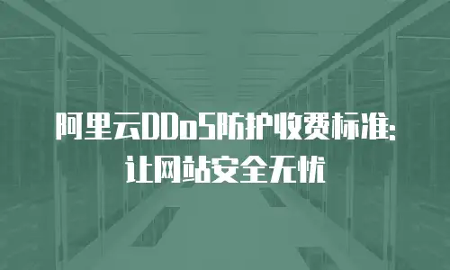 阿里云DDoS防护收费标准: 让网站安全无忧