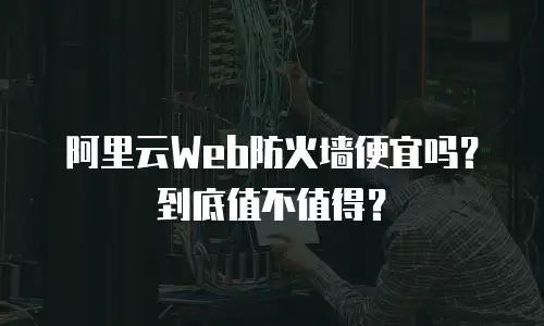 阿里云Web防火墙便宜吗？到底值不值得？