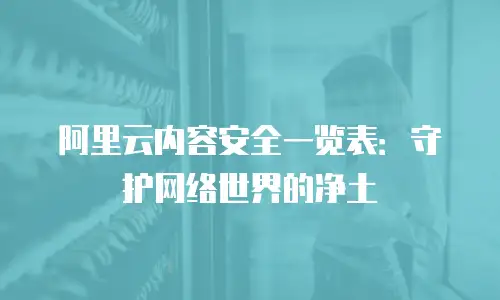 阿里云内容安全一览表：守护网络世界的净土