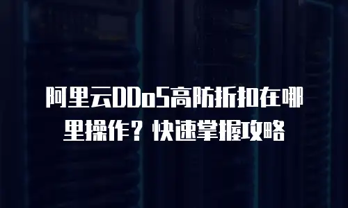 阿里云DDoS高防折扣在哪里操作？快速掌握攻略