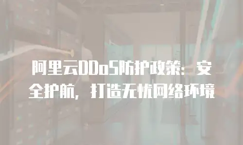 阿里云DDoS防护政策：安全护航，打造无忧网络环境