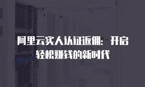 阿里云实人认证返佣：开启轻松赚钱的新时代