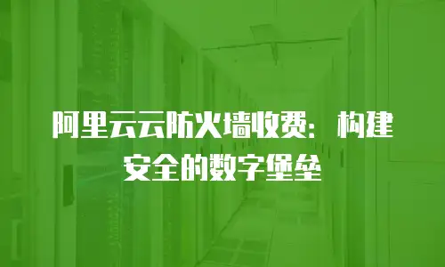 阿里云云防火墙收费：构建安全的数字堡垒
