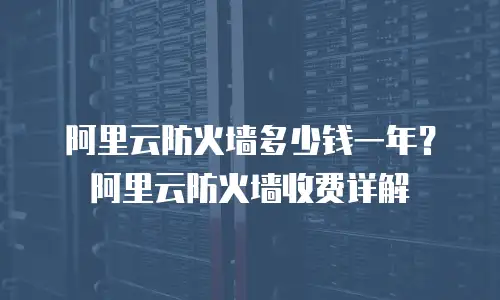 阿里云防火墙多少钱一年？阿里云防火墙收费详解