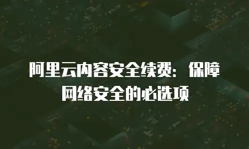 阿里云内容安全续费：保障网络安全的必选项