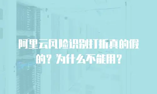 阿里云风险识别打折真的假的？为什么不能用？