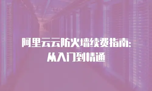 阿里云云防火墙续费指南：从入门到精通