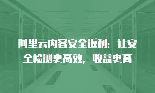 阿里云内容安全返利：让安全检测更高效，收益更高