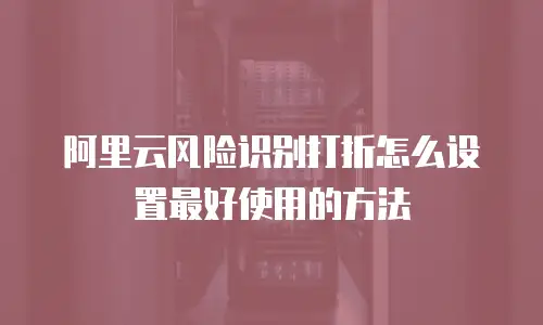 阿里云风险识别打折怎么设置最好使用的方法