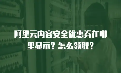 阿里云内容安全优惠券在哪里显示？怎么领取？