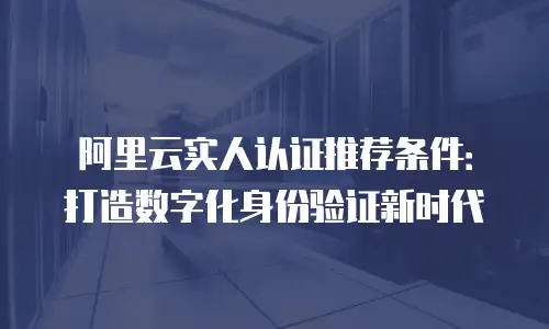 阿里云实人认证推荐条件：打造数字化身份验证新时代