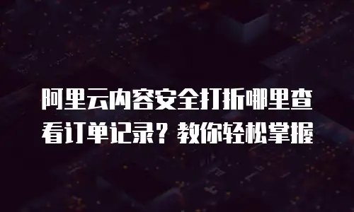阿里云内容安全打折哪里查看订单记录？教你轻松掌握