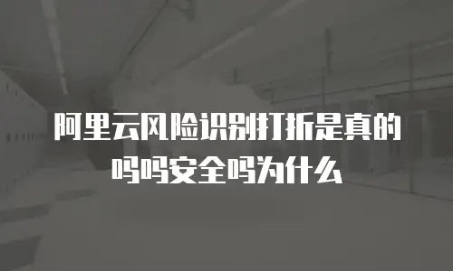 阿里云风险识别打折是真的吗吗安全吗为什么
