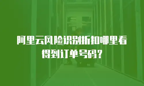 阿里云风险识别折扣哪里看得到订单号码？