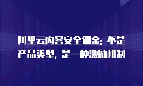 阿里云内容安全佣金: 不是产品类型, 是一种激励机制