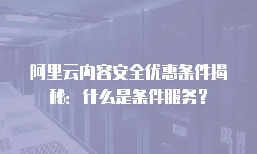 阿里云内容安全优惠条件揭秘：什么是条件服务？