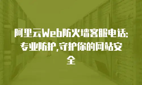 阿里云Web防火墙客服电话: 专业防护,守护你的网站安全