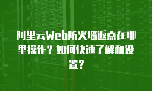 阿里云Web防火墙返点在哪里操作？如何快速了解和设置？