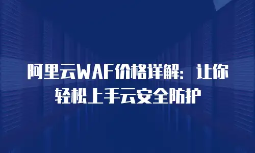 阿里云WAF价格详解：让你轻松上手云安全防护