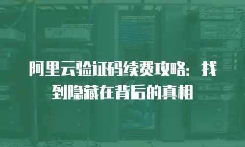 阿里云验证码续费攻略：找到隐藏在背后的真相