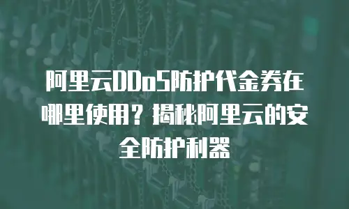 阿里云DDoS防护代金券在哪里使用？揭秘阿里云的安全防护利器