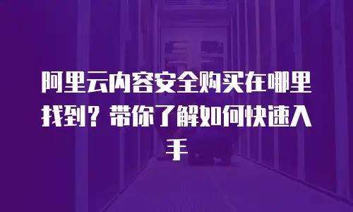 阿里云内容安全购买在哪里找到？带你了解如何快速入手